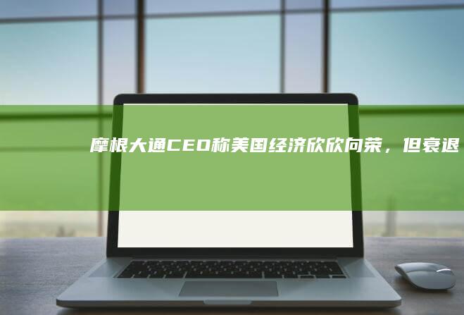 摩根大通 CEO 称美国经济「欣欣向荣」，但衰退风险「无法完全排除」，如何看待其这一观点？