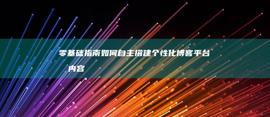 零基础指南：如何自主搭建个性化博客平台及内容创作